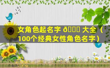 女角色起名字 💐 大全（100个经典女性角色名字）